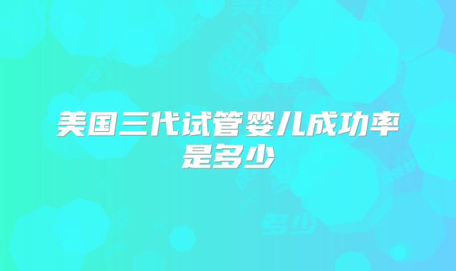 美国三代试管婴儿成功率是多少