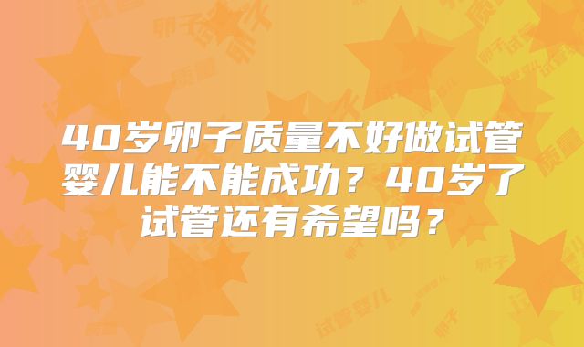 40岁卵子质量不好做试管婴儿能不能成功?40岁了试管还有希望吗?
