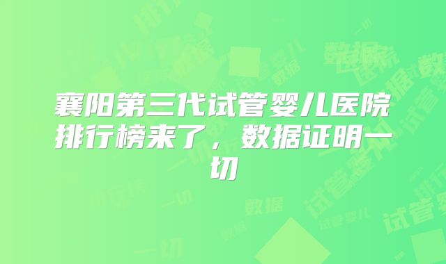 襄阳第三代试管婴儿医院排行榜来了，数据证明一切