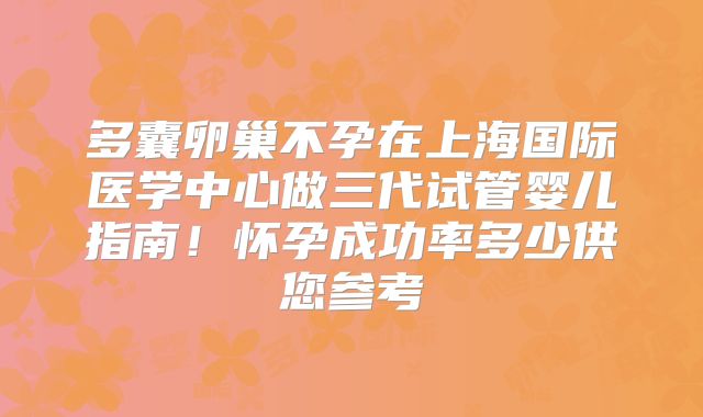 多囊卵巢不孕在上海国际医学中心做三代试管婴儿指南！怀孕成功率多少供您参考