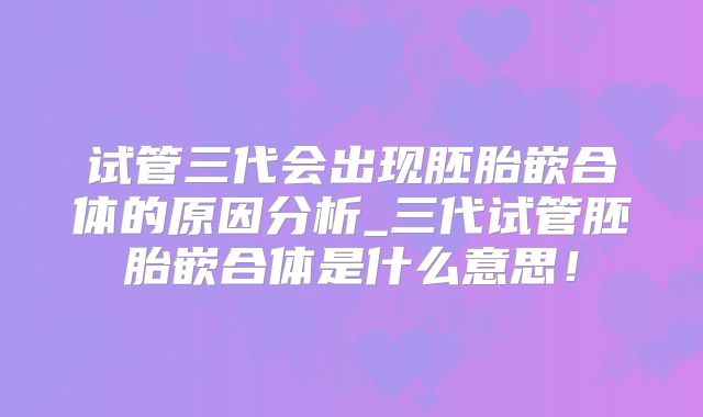 试管三代会出现胚胎嵌合体的原因分析_三代试管胚胎嵌合体是什么意思!