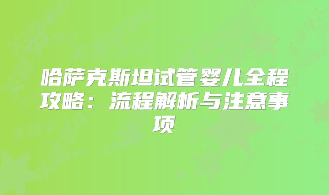 哈萨克斯坦试管婴儿全程攻略：流程解析与注意事项