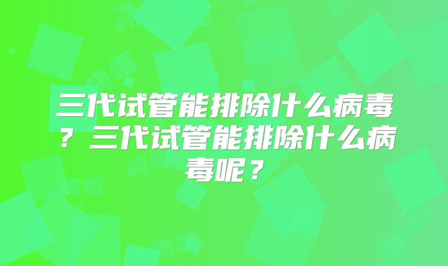 三代试管能排除什么病毒？三代试管能排除什么病毒呢？
