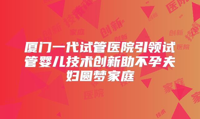 厦门一代试管医院引领试管婴儿技术创新助不孕夫妇圆梦家庭