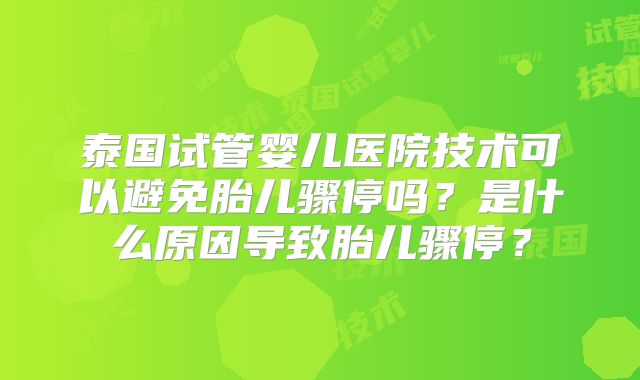 泰国试管婴儿医院技术可以避免胎儿骤停吗？是什么原因导致胎儿骤停？