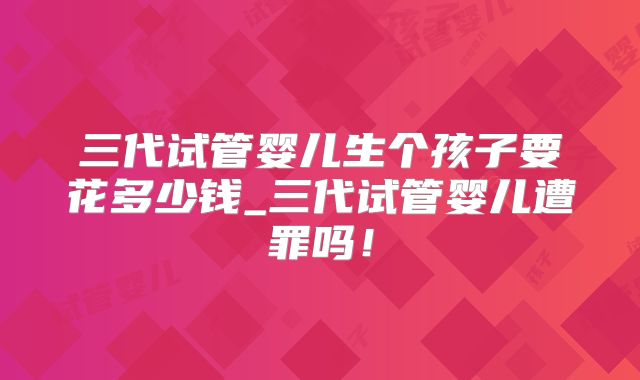 三代试管婴儿生个孩子要花多少钱_三代试管婴儿遭罪吗！