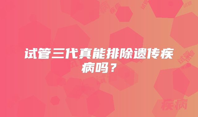 试管三代真能排除遗传疾病吗?