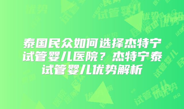 泰国民众如何选择杰特宁试管婴儿医院？杰特宁泰试管婴儿优势解析