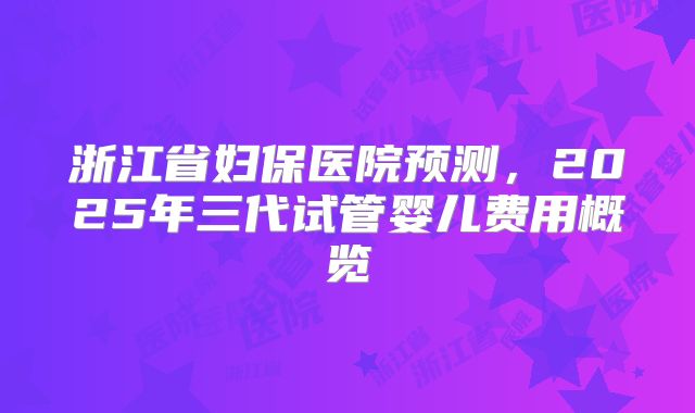 浙江省妇保医院预测,2025年三代试管婴儿费用概览