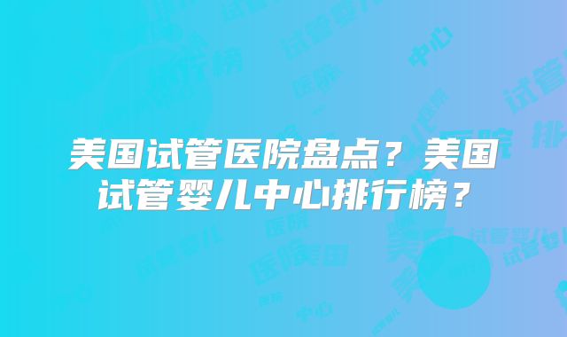 美国试管医院盘点？美国试管婴儿中心排行榜？