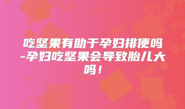 吃坚果有助于孕妇排便吗-孕妇吃坚果会导致胎儿大吗!