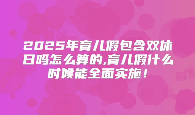 2025年育儿假包含双休日吗怎么算的,育儿假什么时候能全面实施!