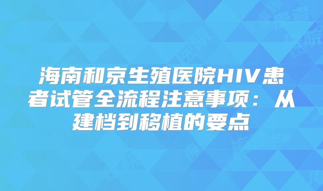 海南和京生殖医院HIV患者试管全流程注意事项：从建档到移植的要点