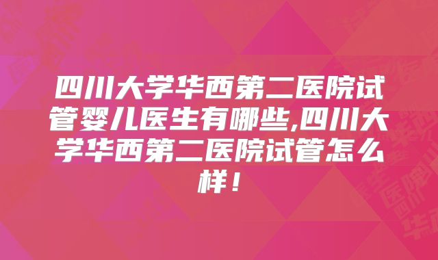 四川大学华西第二医院试管婴儿医生有哪些,四川大学华西第二医院试管怎么样！