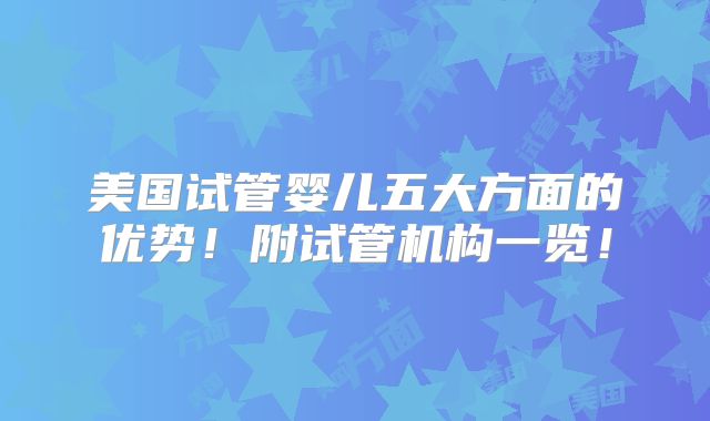 美国试管婴儿五大方面的优势!附试管机构一览!