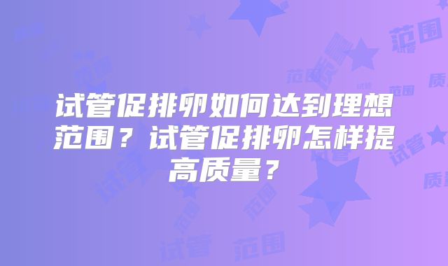 试管促排卵如何达到理想范围?试管促排卵怎样提高质量?