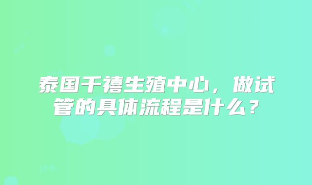 泰国千禧生殖中心，做试管的具体流程是什么？
