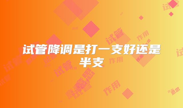 试管降调是打一支好还是半支