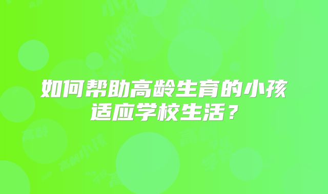 如何帮助高龄生育的小孩适应学校生活?