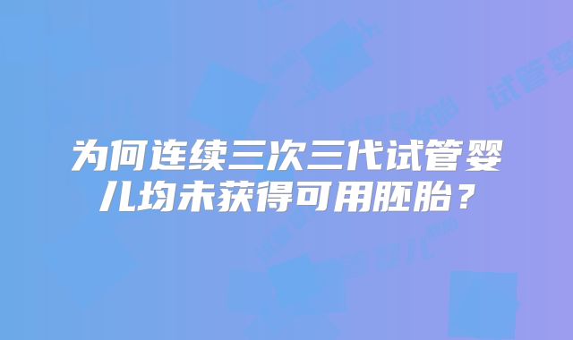 为何连续三次三代试管婴儿均未获得可用胚胎？