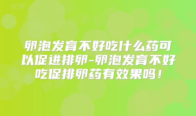 卵泡发育不好吃什么药可以促进排卵-卵泡发育不好吃促排卵药有效果吗!