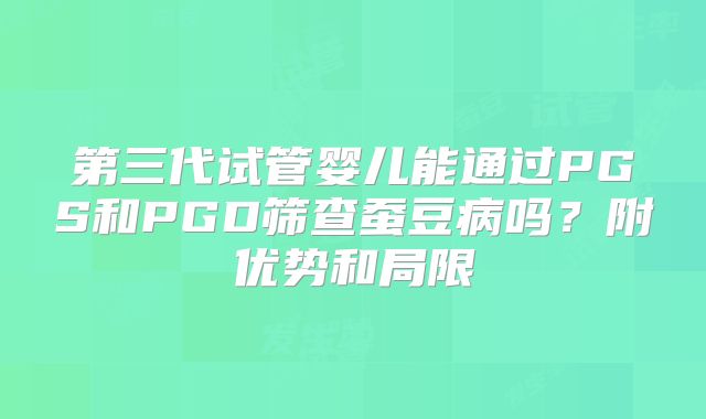 第三代试管婴儿能通过PGS和PGD筛查蚕豆病吗？附优势和局限