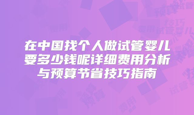 在中国找个人做试管婴儿要多少钱呢详细费用分析与预算节省技巧指南
