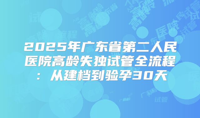 2025年广东省第二人民医院高龄失独试管全流程:从建档到验孕30天