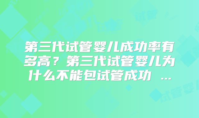 第三代试管婴儿成功率有多高？第三代试管婴儿为什么不能包试管成功 ...
