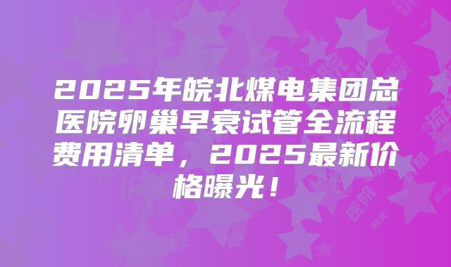 2025年皖北煤电集团总医院卵巢早衰试管全流程费用清单，2025最新价格曝光！