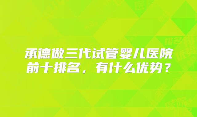 承德做三代试管婴儿医院前十排名，有什么优势？