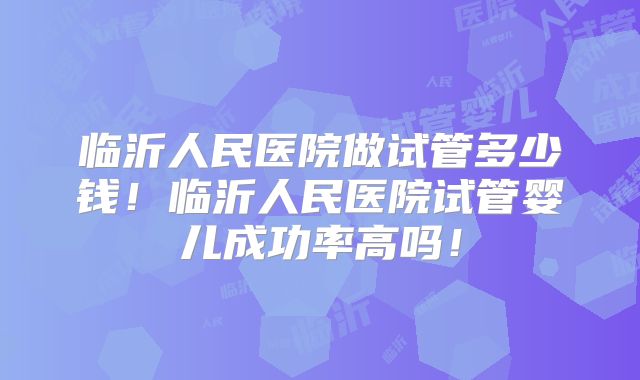 临沂人民医院做试管多少钱!临沂人民医院试管婴儿成功率高吗!