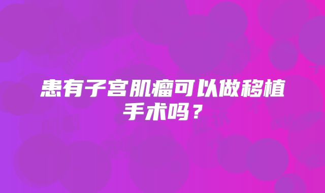 患有子宫肌瘤可以做移植手术吗？