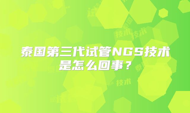 泰国第三代试管NGS技术是怎么回事?