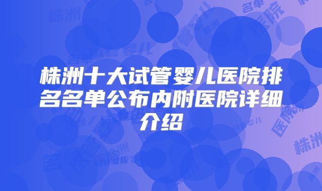 株洲十大试管婴儿医院排名名单公布内附医院详细介绍