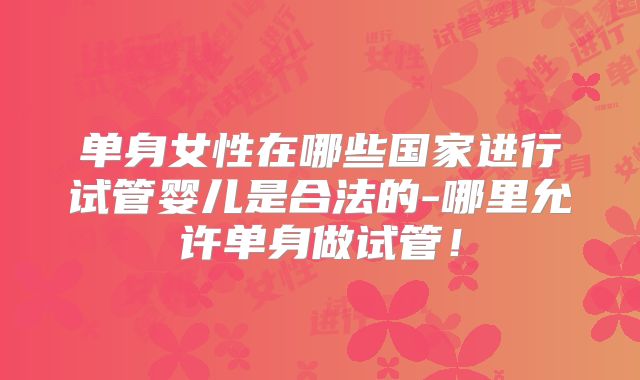 单身女性在哪些国家进行试管婴儿是合法的-哪里允许单身做试管!
