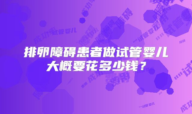 排卵障碍患者做试管婴儿大概要花多少钱？