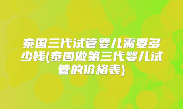 泰国三代试管婴儿需要多少钱(泰国做第三代婴儿试管的价格表)