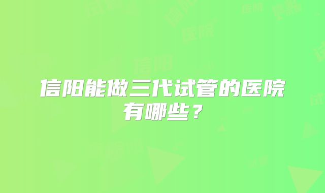 信阳能做三代试管的医院有哪些？