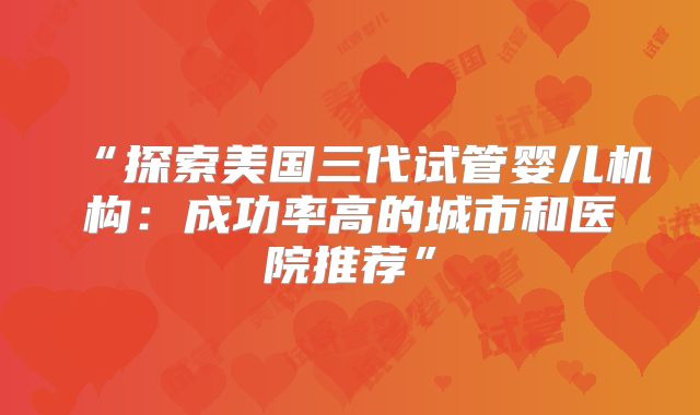 “探索美国三代试管婴儿机构：成功率高的城市和医院推荐”