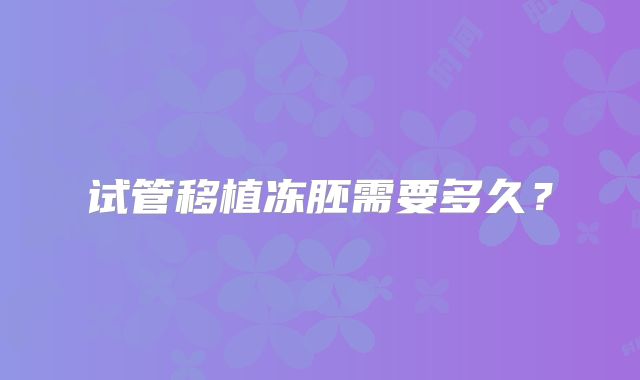 试管移植冻胚需要多久?