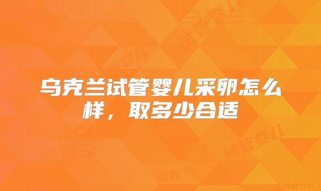 乌克兰试管婴儿采卵怎么样，取多少合适