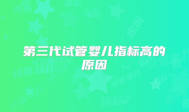 第三代试管婴儿指标高的原因