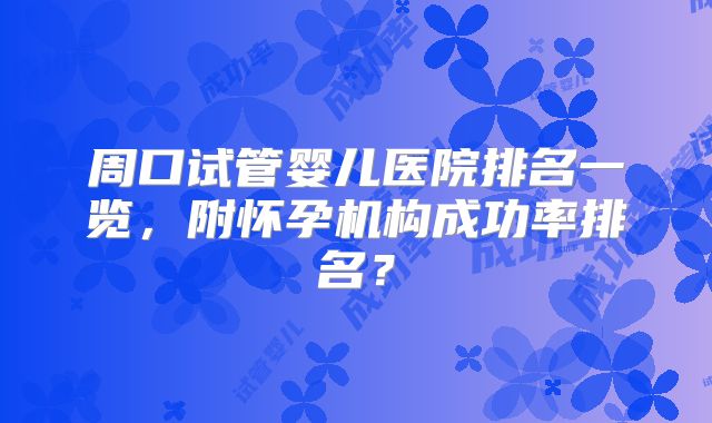 周口试管婴儿医院排名一览，附怀孕机构成功率排名？