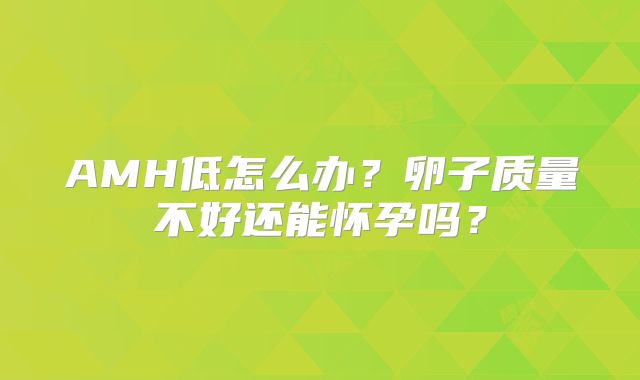 AMH低怎么办？卵子质量不好还能怀孕吗？