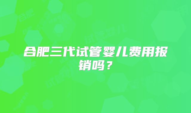 合肥三代试管婴儿费用报销吗？