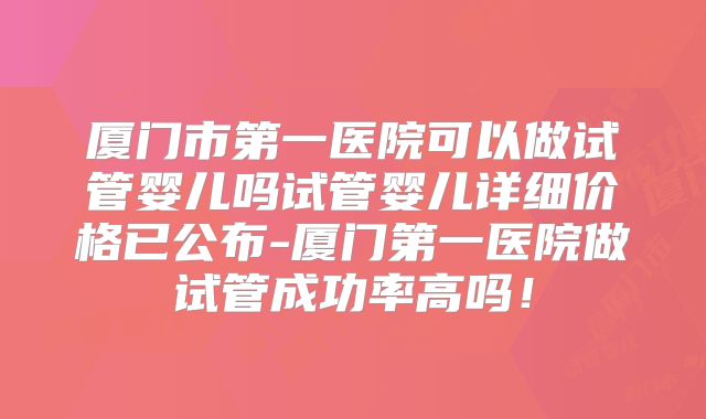 厦门市第一医院可以做试管婴儿吗试管婴儿详细价格已公布-厦门第一医院做试管成功率高吗！