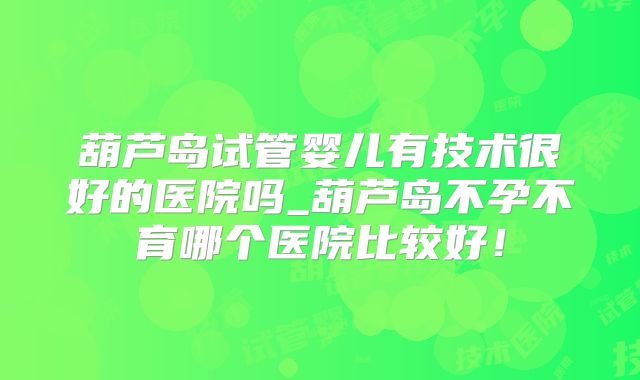 葫芦岛试管婴儿有技术很好的医院吗_葫芦岛不孕不育哪个医院比较好！