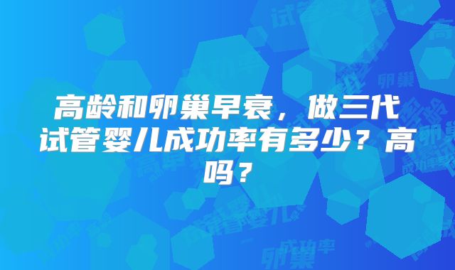 高龄和卵巢早衰，做三代试管婴儿成功率有多少？高吗？
