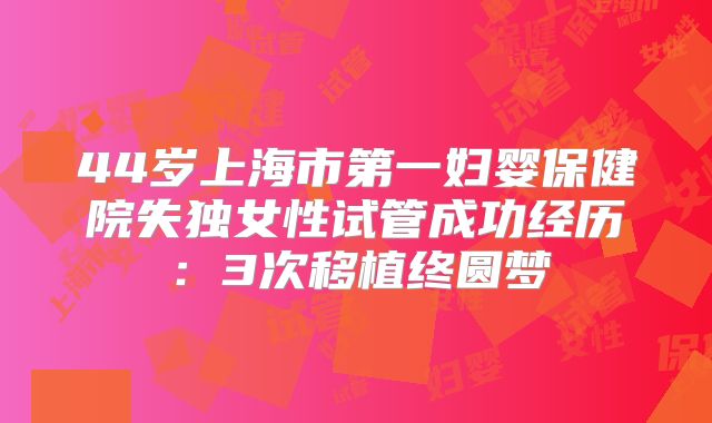 44岁上海市第一妇婴保健院失独女性试管成功经历：3次移植终圆梦